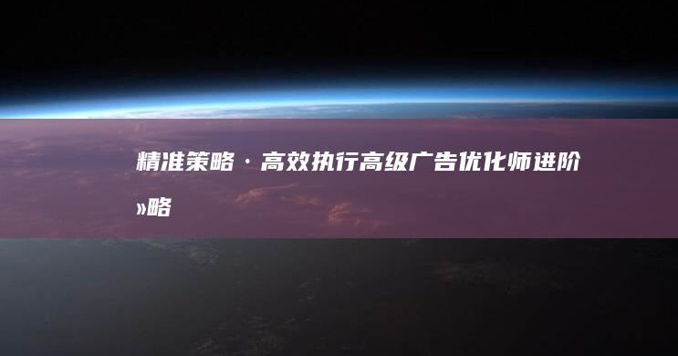 精准策略·高效执行：高级广告优化师进阶攻略